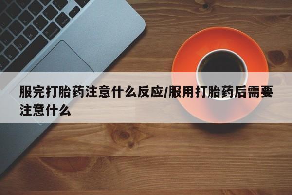 网上正品打胎药购买微信服完打胎药注意什么反应/服用打胎药后需要注意什么