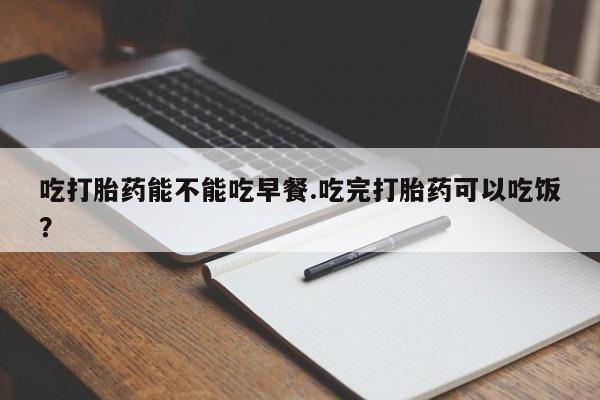网上正品打胎药购买微信吃打胎药能不能吃早餐.吃完打胎药可以吃饭？