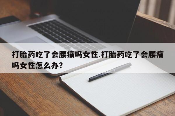 网上正品打胎药购买微信打胎药吃了会腰痛吗女性.打胎药吃了会腰痛吗女性怎么办？