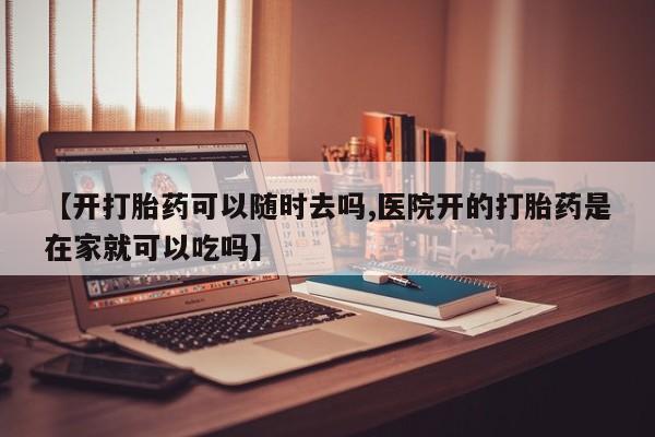 网上正品打胎药购买微信【开打胎药可以随时去吗,医院开的打胎药是在家就可以吃吗】
