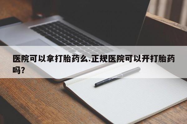 网上正品打胎药购买微信医院可以拿打胎药么.正规医院可以开打胎药吗？