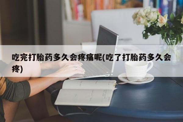 网上正品打胎药购买微信吃完打胎药多久会疼痛呢(吃了打胎药多久会疼)