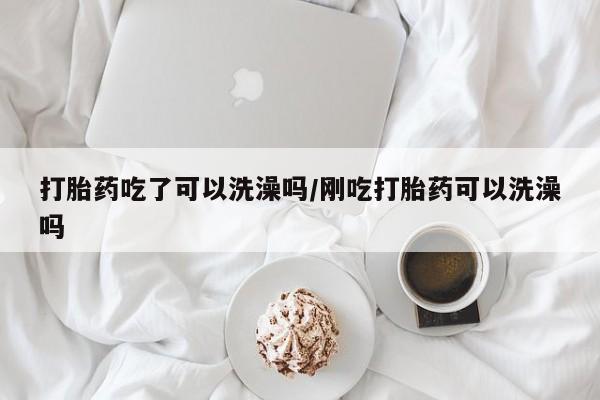 网上正品打胎药购买微信打胎药吃了可以洗澡吗/刚吃打胎药可以洗澡吗