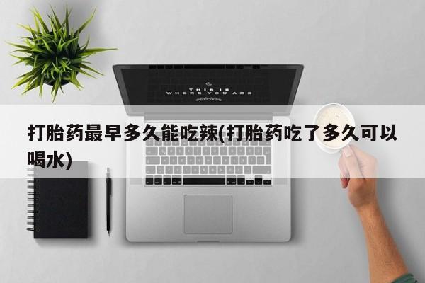 网上正品打胎药购买微信打胎药最早多久能吃辣(打胎药吃了多久可以喝水)