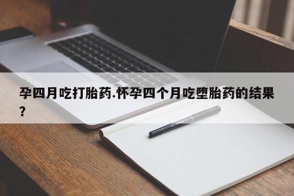 网上正品打胎药购买微信孕四月吃打胎药.怀孕四个月吃堕胎药的结果？