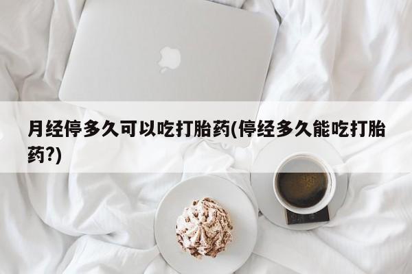 网上正品打胎药购买微信月经停多久可以吃打胎药(停经多久能吃打胎药?)