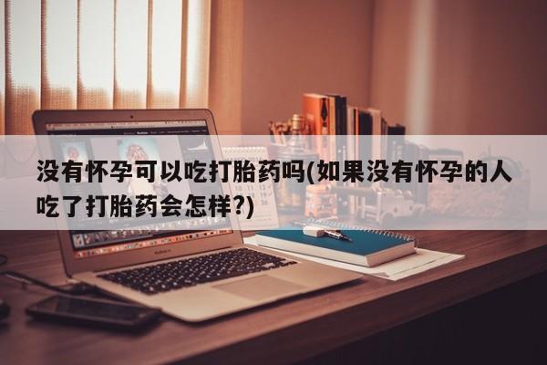 网上正品打胎药购买微信没有怀孕可以吃打胎药吗(如果没有怀孕的人吃了打胎药会怎样?)