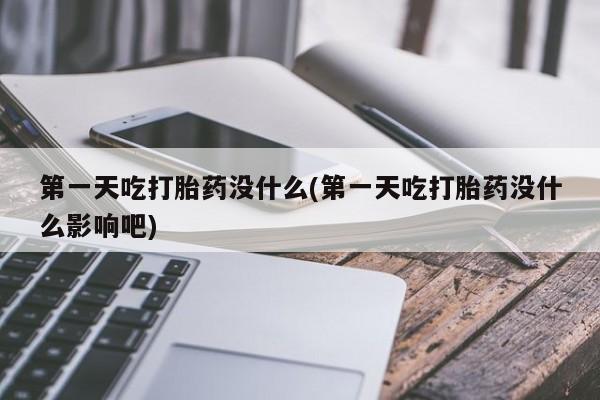 网上正品打胎药购买微信第一天吃打胎药没什么(第一天吃打胎药没什么影响吧)
