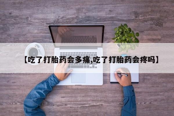 网上正品打胎药购买微信【吃了打胎药会多痛,吃了打胎药会疼吗】