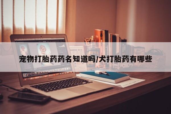 网上正品打胎药购买微信宠物打胎药药名知道吗/犬打胎药有哪些