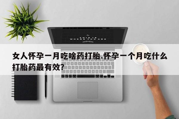 网上正品打胎药购买微信女人怀孕一月吃啥药打胎.怀孕一个月吃什么打胎药最有效？
