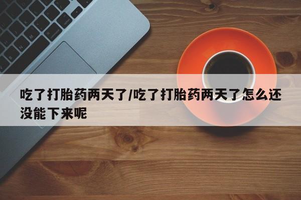 网上正品打胎药购买微信吃了打胎药两天了/吃了打胎药两天了怎么还没能下来呢
