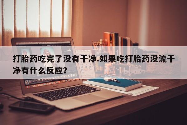 网上正品打胎药购买微信打胎药吃完了没有干净.如果吃打胎药没流干净有什么反应？