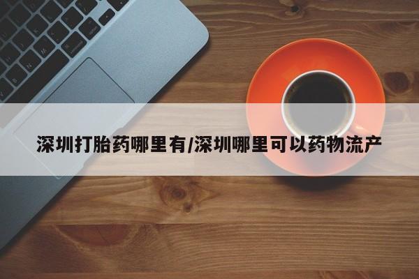 网上正品打胎药购买微信深圳打胎药哪里有/深圳哪里可以药物流产
