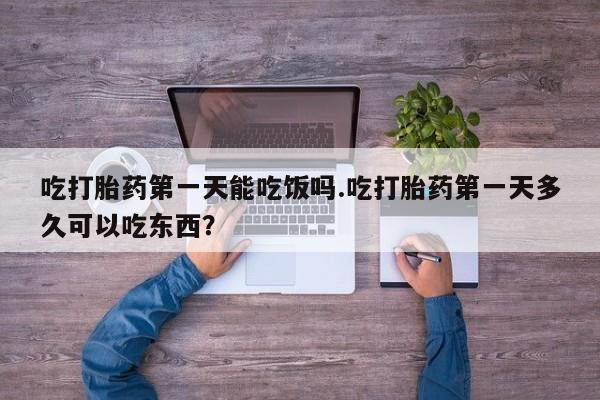 网上正品打胎药购买微信吃打胎药第一天能吃饭吗.吃打胎药第一天多久可以吃东西？