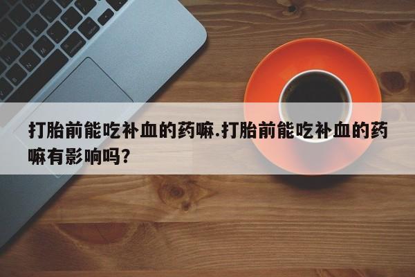 网上正品打胎药购买微信打胎前能吃补血的药嘛.打胎前能吃补血的药嘛有影响吗？