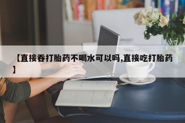 网上正品打胎药购买微信【直接吞打胎药不喝水可以吗,直接吃打胎药】