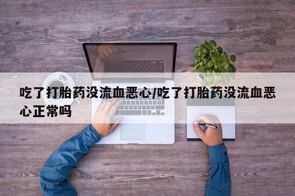 网上正品打胎药购买微信吃了打胎药没流血恶心/吃了打胎药没流血恶心正常吗
