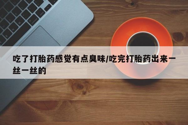 网上正品打胎药购买微信吃了打胎药感觉有点臭味/吃完打胎药出来一丝一丝的