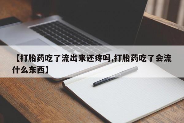 网上正品打胎药购买微信【打胎药吃了流出来还疼吗,打胎药吃了会流什么东西】
