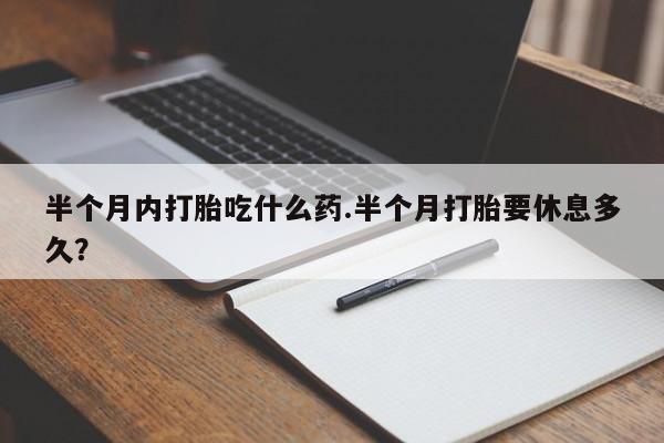 网上正品打胎药购买微信半个月内打胎吃什么药.半个月打胎要休息多久？