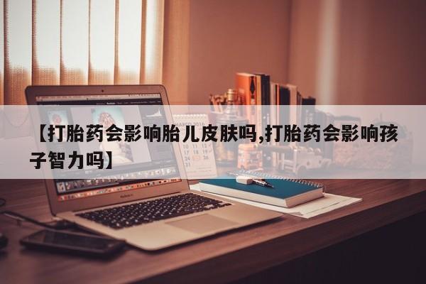 网上正品打胎药购买微信【打胎药会影响胎儿皮肤吗,打胎药会影响孩子智力吗】