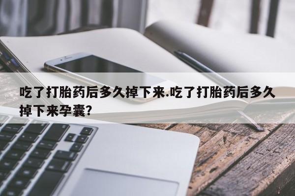 网上正品打胎药购买微信吃了打胎药后多久掉下来.吃了打胎药后多久掉下来孕囊？