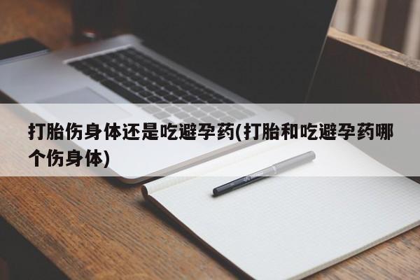 网上正品打胎药购买微信打胎伤身体还是吃避孕药(打胎和吃避孕药哪个伤身体)