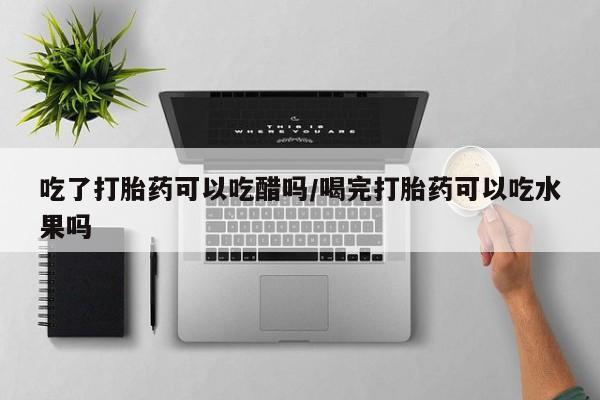 网上正品打胎药购买微信吃了打胎药可以吃醋吗/喝完打胎药可以吃水果吗