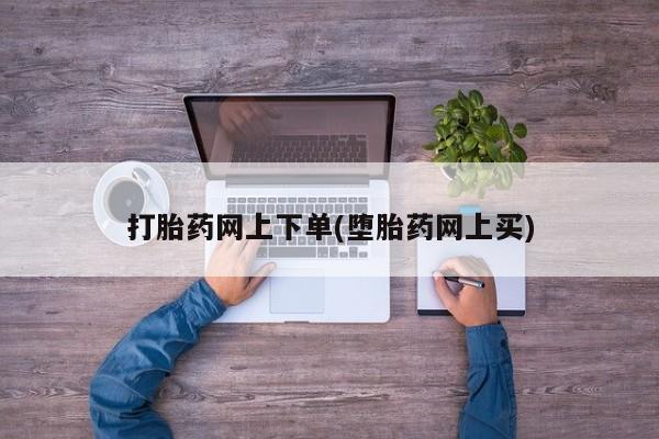 网上正品打胎药购买微信打胎药网上下单(堕胎药网上买)