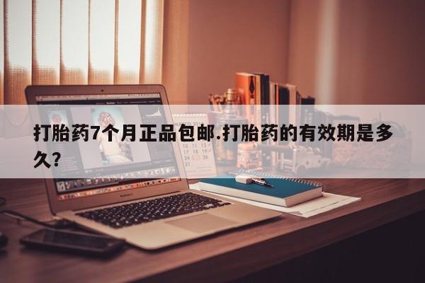 网上正品打胎药购买微信打胎药7个月正品包邮.打胎药的有效期是多久？