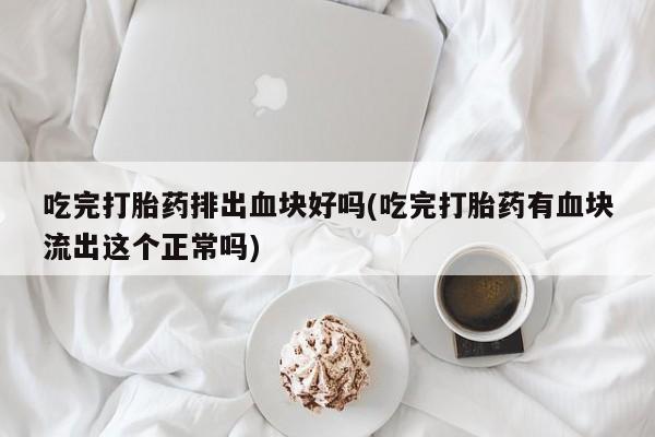 网上正品打胎药购买微信吃完打胎药排出血块好吗(吃完打胎药有血块流出这个正常吗)