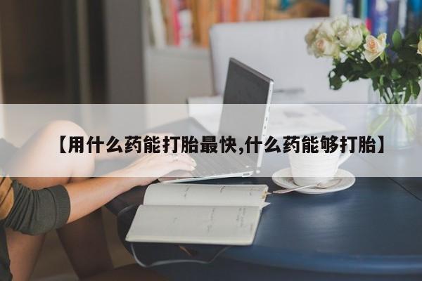 网上正品打胎药购买微信【用什么药能打胎最快,什么药能够打胎】