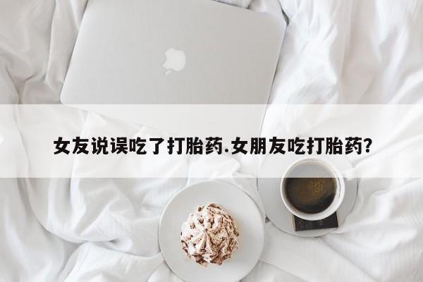 网上正品打胎药购买微信女友说误吃了打胎药.女朋友吃打胎药？