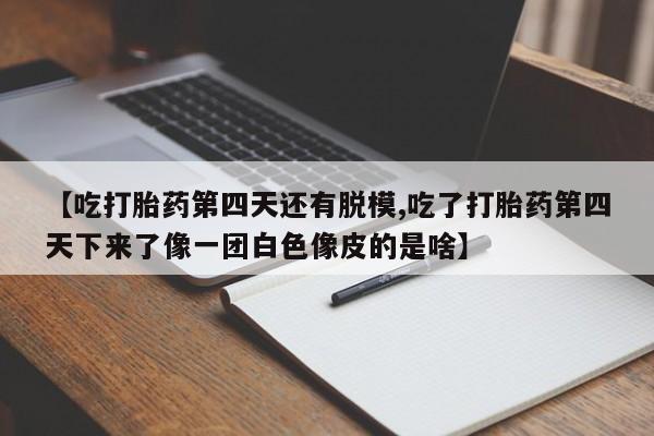 网上正品打胎药购买微信【吃打胎药第四天还有脱模,吃了打胎药第四天下来了像一团白色像皮的是啥】