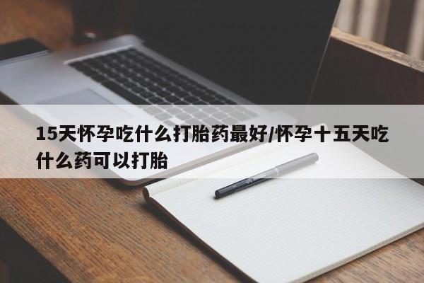 网上正品打胎药购买微信15天怀孕吃什么打胎药最好/怀孕十五天吃什么药可以打胎