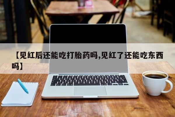 网上正品打胎药购买微信【见红后还能吃打胎药吗,见红了还能吃东西吗】