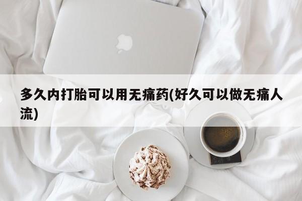 网上正品打胎药购买微信多久内打胎可以用无痛药(好久可以做无痛人流)