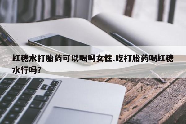 网上正品打胎药购买微信红糖水打胎药可以喝吗女性.吃打胎药喝红糖水行吗？