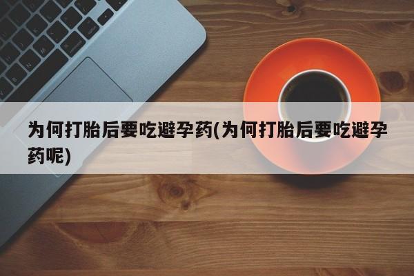 网上正品打胎药购买微信为何打胎后要吃避孕药(为何打胎后要吃避孕药呢)