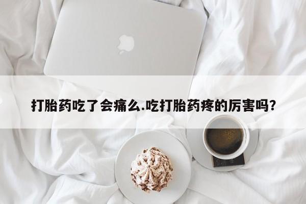 网上正品打胎药购买微信打胎药吃了会痛么.吃打胎药疼的厉害吗？