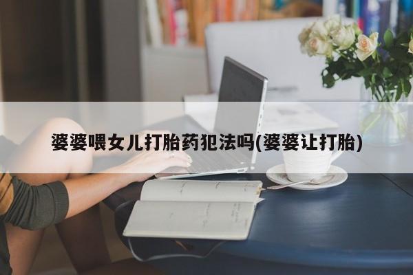 网上正品打胎药购买微信婆婆喂女儿打胎药犯法吗(婆婆让打胎)