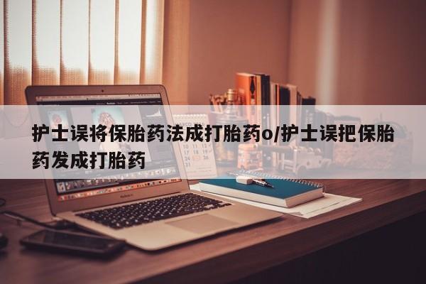 网上正品打胎药购买微信护士误将保胎药法成打胎药o/护士误把保胎药发成打胎药