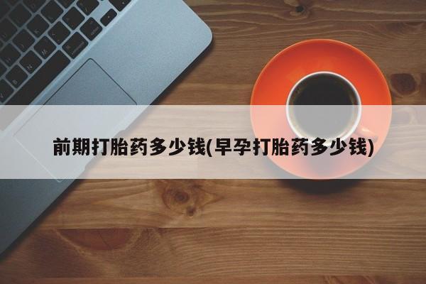 网上正品打胎药购买微信前期打胎药多少钱(早孕打胎药多少钱)