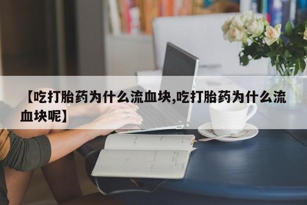 网上正品打胎药购买微信【吃打胎药为什么流血块,吃打胎药为什么流血块呢】