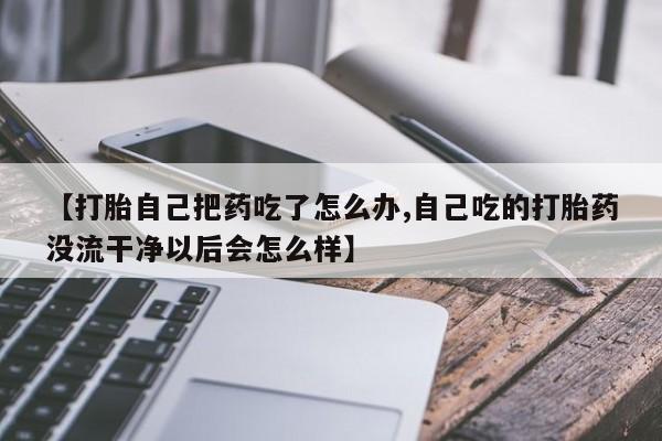 网上正品打胎药购买微信【打胎自己把药吃了怎么办,自己吃的打胎药没流干净以后会怎么样】