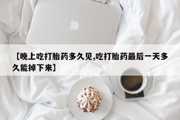 网上正品打胎药购买微信【晚上吃打胎药多久见,吃打胎药最后一天多久能掉下来】