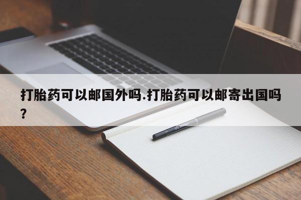 网上正品打胎药购买微信打胎药可以邮国外吗.打胎药可以邮寄出国吗？