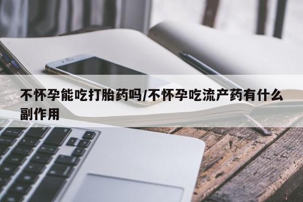 网上正品打胎药购买微信不怀孕能吃打胎药吗/不怀孕吃流产药有什么副作用