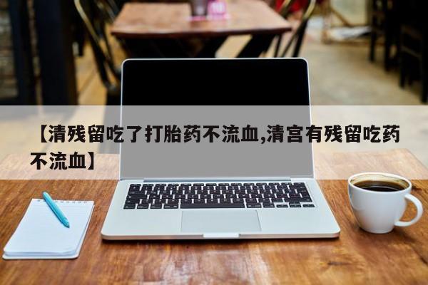 网上正品打胎药购买微信【清残留吃了打胎药不流血,清宫有残留吃药不流血】